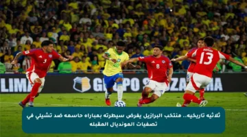ثلاثية تاريخية.. منتخب البرازيل يفرض سيطرته بمباراة حاسمة ضد تشيلي في تصفيات المونديال المقبلة